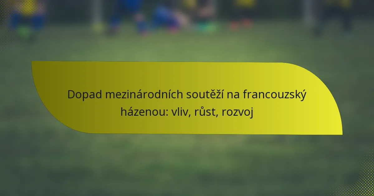 Dopad mezinárodních soutěží na francouzský házenou: vliv, růst, rozvoj