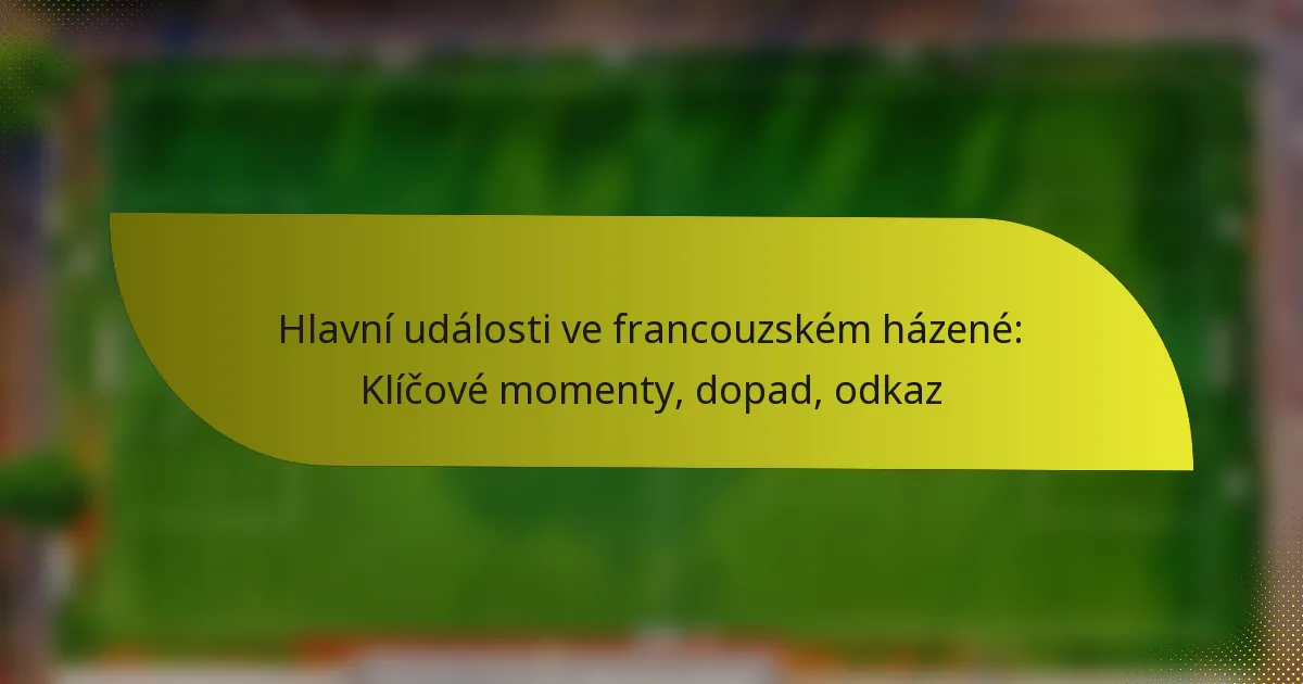 Hlavní události ve francouzském házené: Klíčové momenty, dopad, odkaz