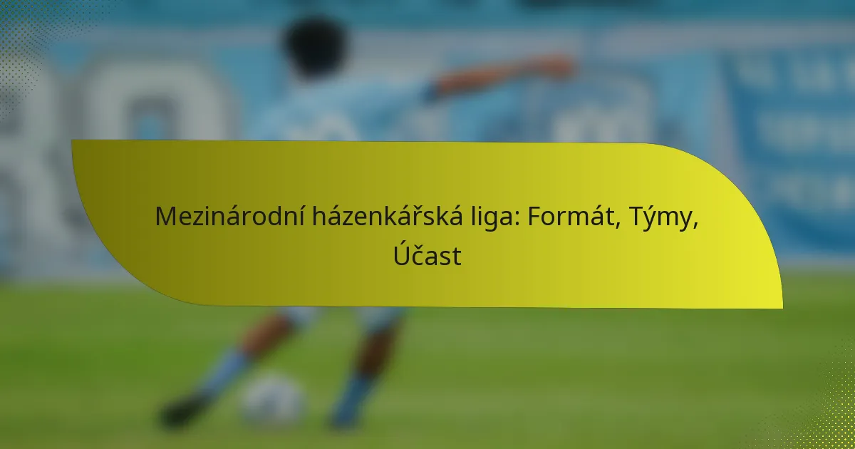 Mezinárodní házenkářská liga: Formát, Týmy, Účast