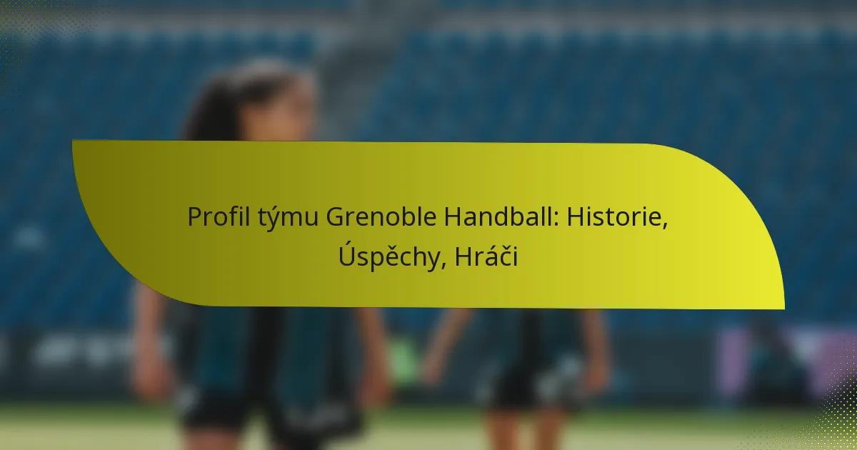 Profil týmu Grenoble Handball: Historie, Úspěchy, Hráči
