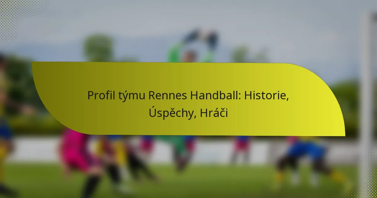 Profil týmu Rennes Handball: Historie, Úspěchy, Hráči