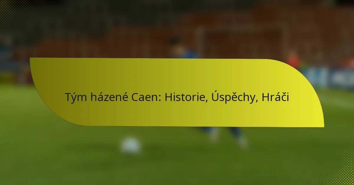 Tým házené Caen: Historie, Úspěchy, Hráči