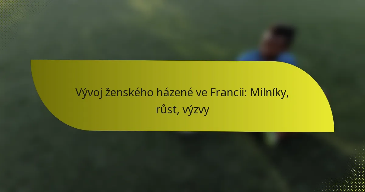 Vývoj ženského házené ve Francii: Milníky, růst, výzvy