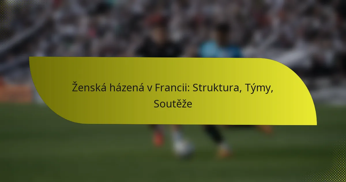 Ženská házená v Francii: Struktura, Týmy, Soutěže