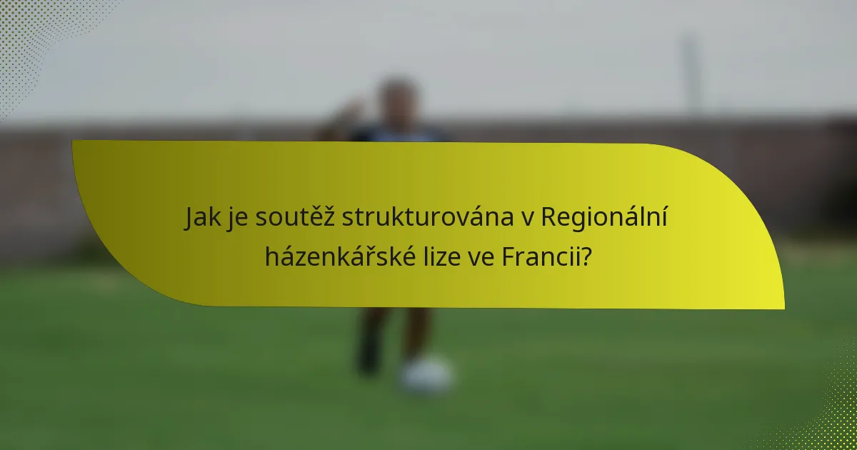 Jak je soutěž strukturována v Regionální házenkářské lize ve Francii?