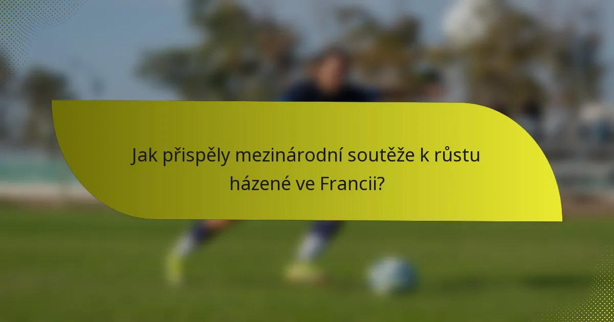 Jak přispěly mezinárodní soutěže k růstu házené ve Francii?