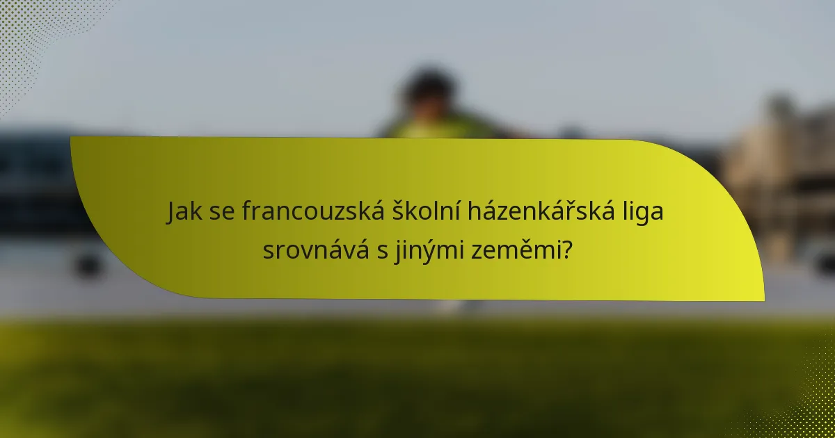 Jak se francouzská školní házenkářská liga srovnává s jinými zeměmi?