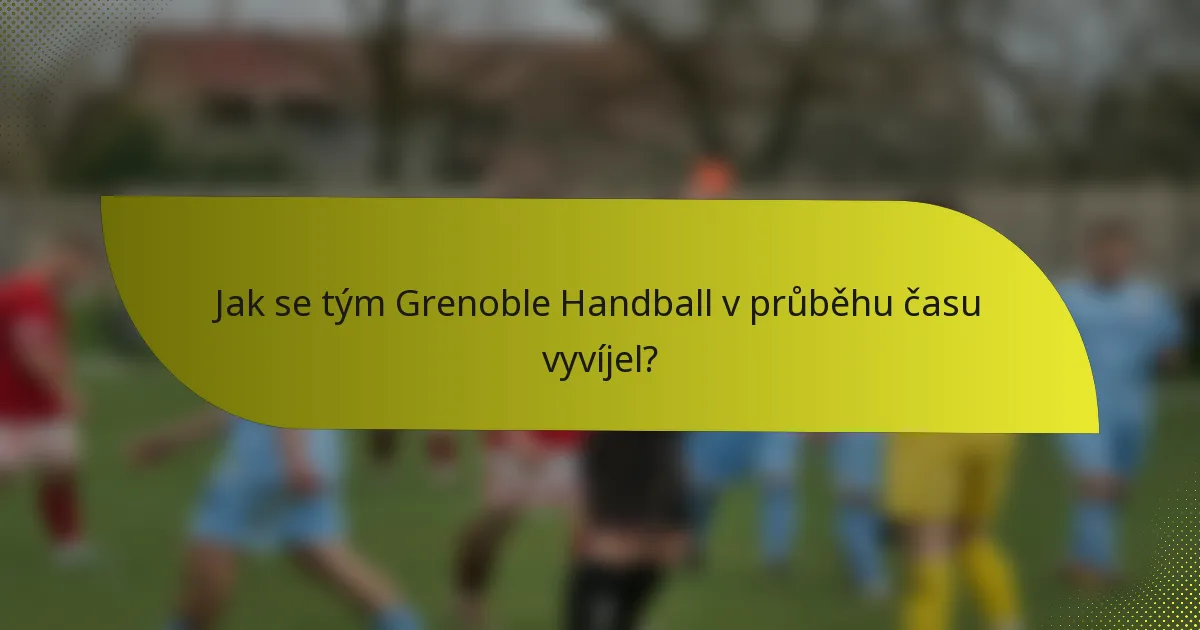Jak se tým Grenoble Handball v průběhu času vyvíjel?
