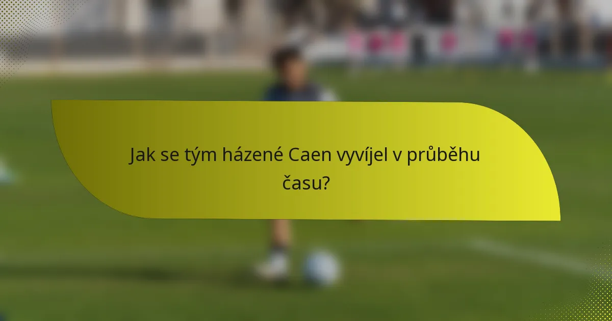 Jak se tým házené Caen vyvíjel v průběhu času?