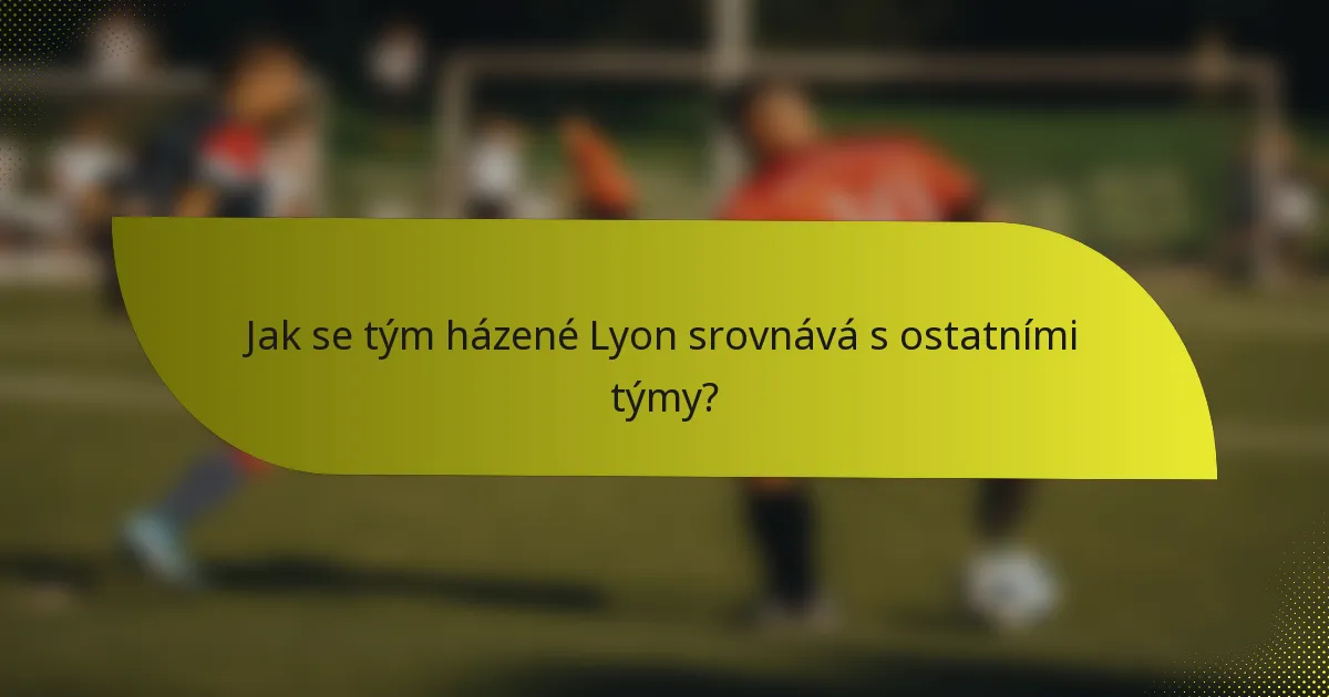 Jak se tým házené Lyon srovnává s ostatními týmy?