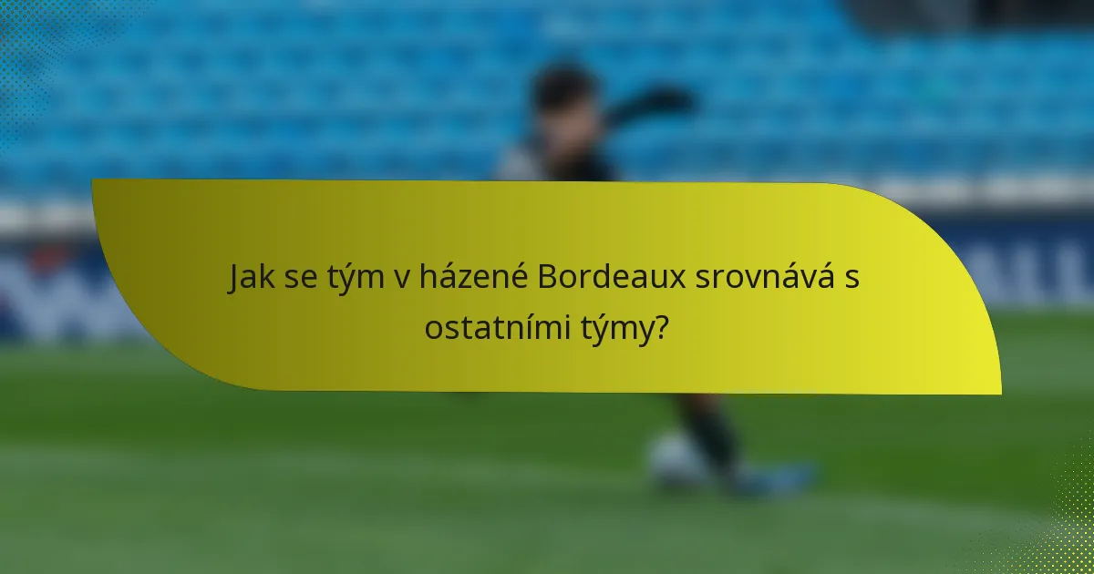 Jak se tým v házené Bordeaux srovnává s ostatními týmy?