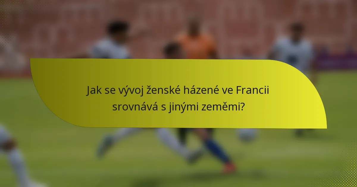 Jak se vývoj ženské házené ve Francii srovnává s jinými zeměmi?