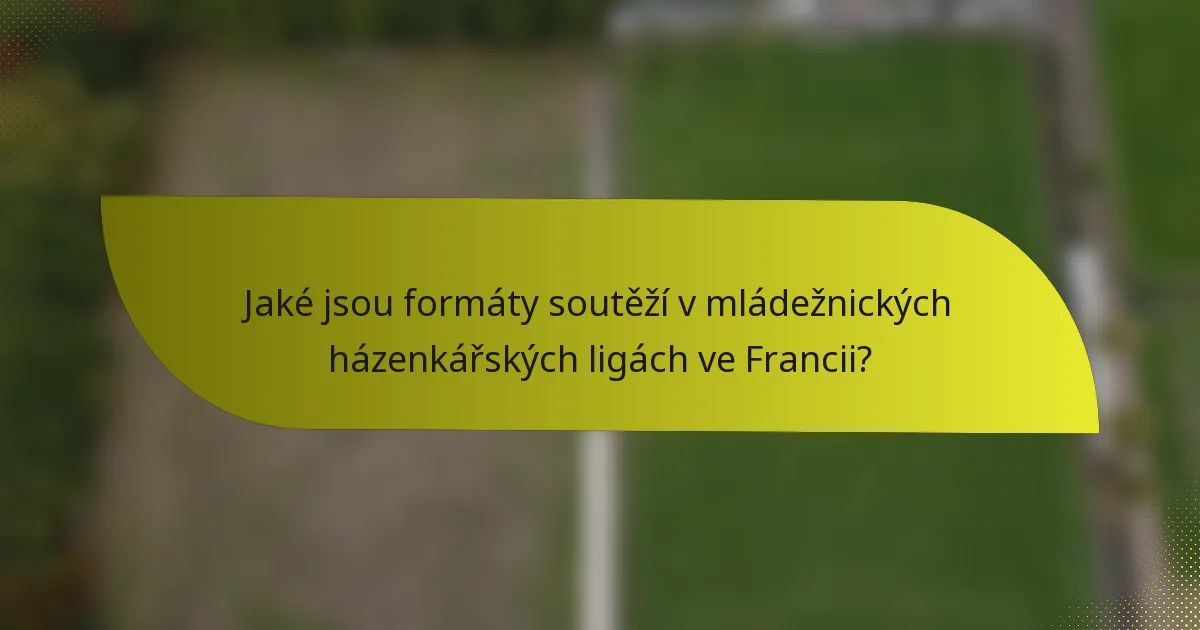 Jaké jsou formáty soutěží v mládežnických házenkářských ligách ve Francii?