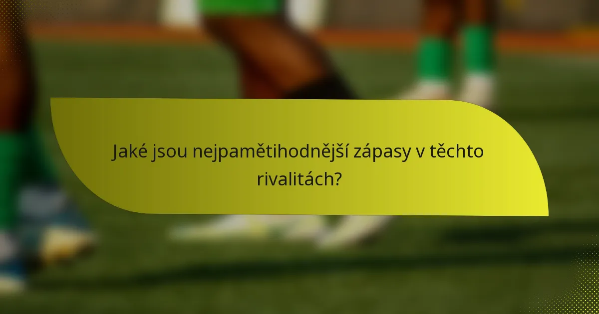 Jaké jsou nejpamětihodnější zápasy v těchto rivalitách?