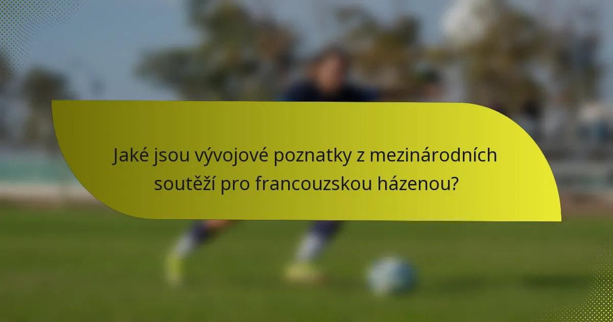 Jaké jsou vývojové poznatky z mezinárodních soutěží pro francouzskou házenou?