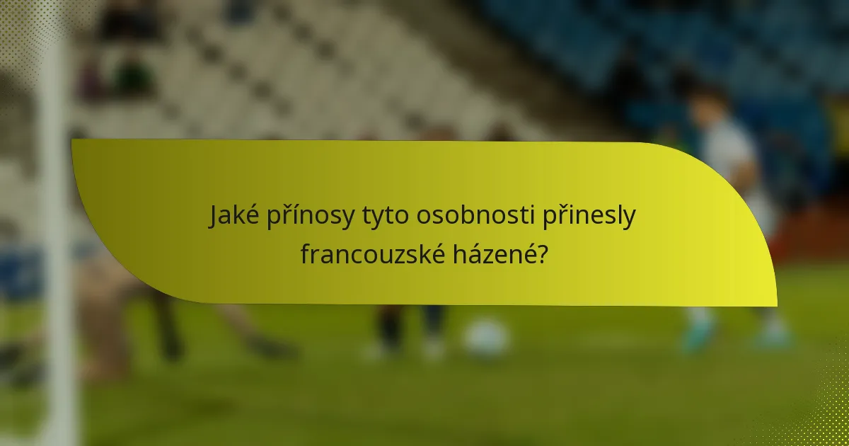 Jaké přínosy tyto osobnosti přinesly francouzské házené?