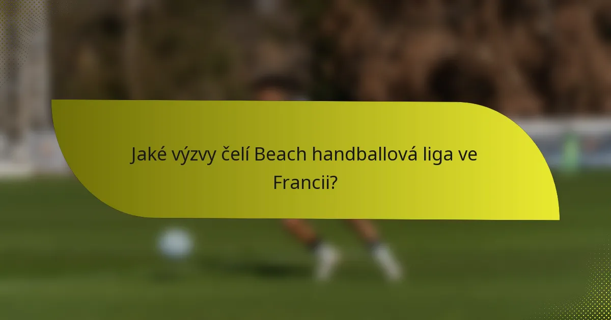 Jaké výzvy čelí Beach handballová liga ve Francii?