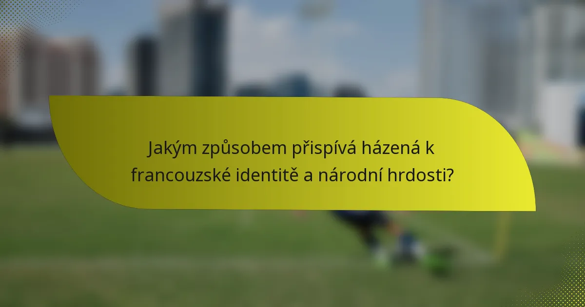 Jakým způsobem přispívá házená k francouzské identitě a národní hrdosti?