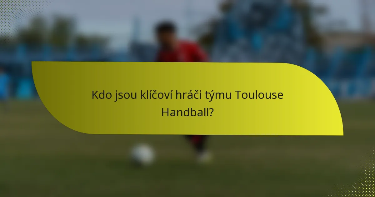 Kdo jsou klíčoví hráči týmu Toulouse Handball?