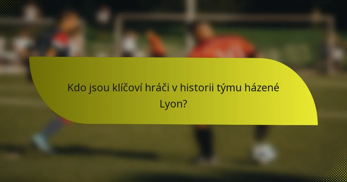 Kdo jsou klíčoví hráči v historii týmu házené Lyon?