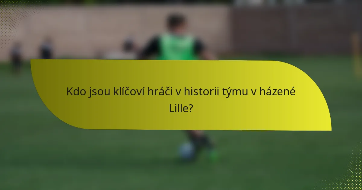 Kdo jsou klíčoví hráči v historii týmu v házené Lille?