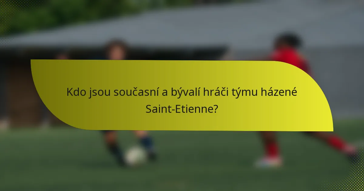 Kdo jsou současní a bývalí hráči týmu házené Saint-Etienne?
